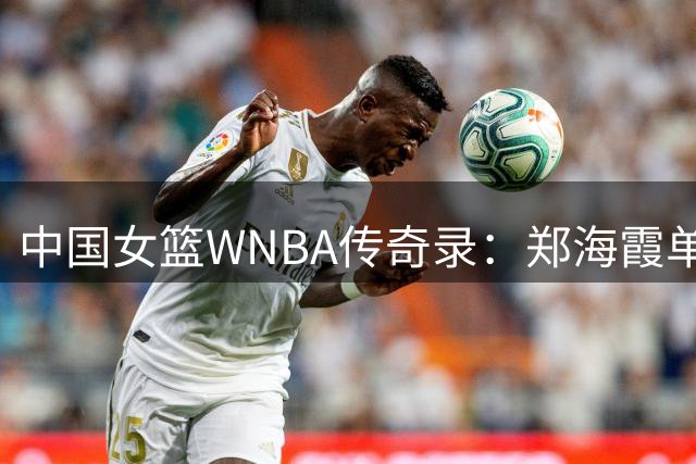 中国女篮WNBA传奇录：郑海霞单季封神 韩旭突破500分大关