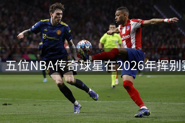 五位NBA传奇球星在2026年挥别赛场