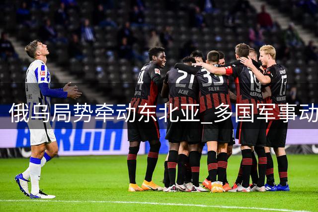 俄乌局势牵动东北亚 多国军事动作暗藏玄机