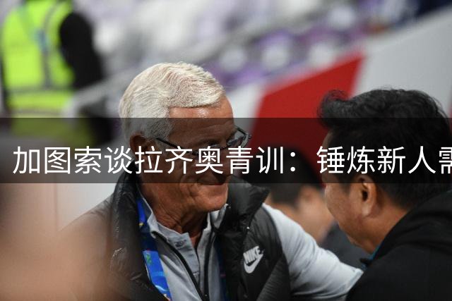 加图索谈拉齐奥青训：锤炼新人需放手犯错，追求防守压迫足球