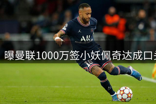 曝曼联1000万签小妖佩奇达成口头协议！个人条款已谈妥，新赛季前加盟