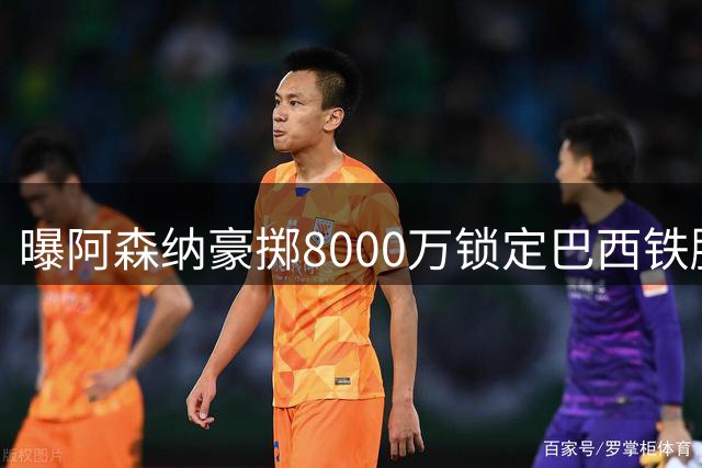 曝阿森纳豪掷8000万锁定巴西铁腰 28岁纽卡核心即将加盟