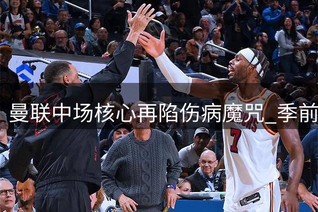 曼联中场核心再陷伤病魔咒 季前赛18分钟伤退引阵容隐忧