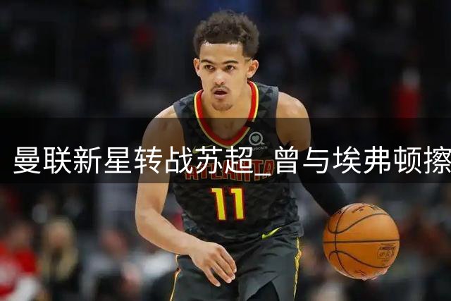 曼联新星转战苏超 曾与埃弗顿擦肩而过