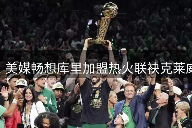 美媒畅想库里加盟热火联袂克莱威金斯再夺总冠军