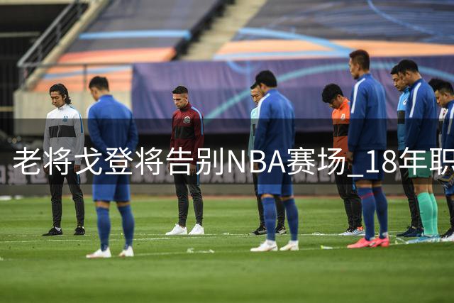 老将戈登将告别NBA赛场 18年职业生涯画上句点