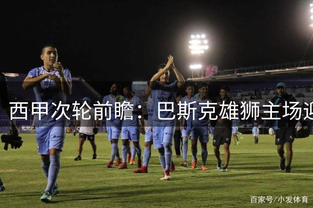 西甲次轮前瞻：巴斯克雄狮主场迎战塞军 攻防大战一触即发