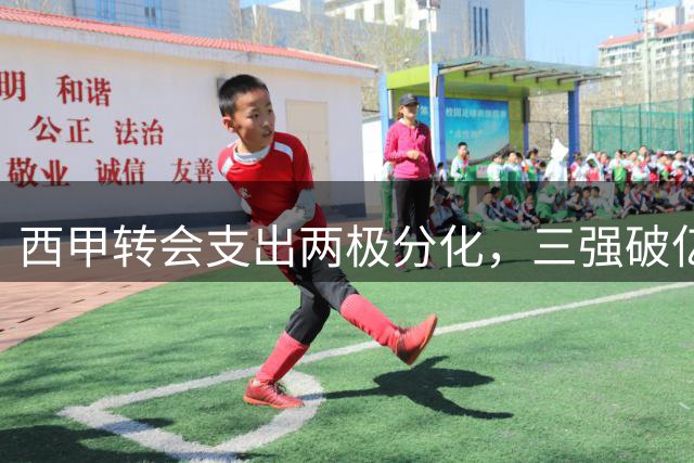 西甲转会支出两极分化，三强破亿其余寒酸