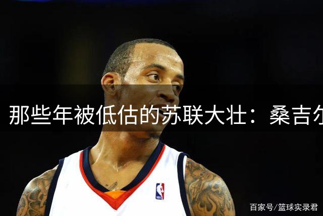 那些年被低估的"苏联大壮"：桑吉尔夫的逆袭之路