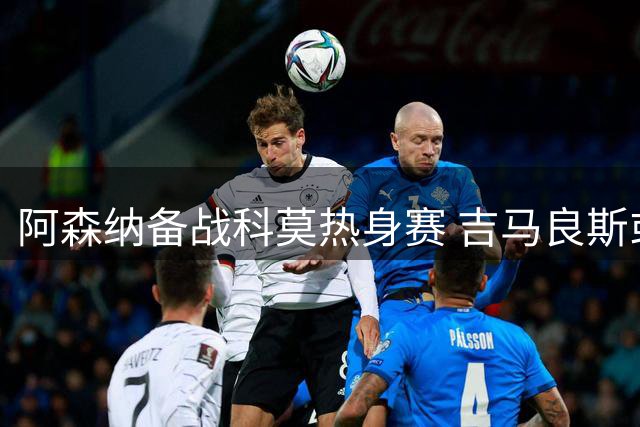 阿森纳备战科莫热身赛 吉马良斯或迎首秀机会