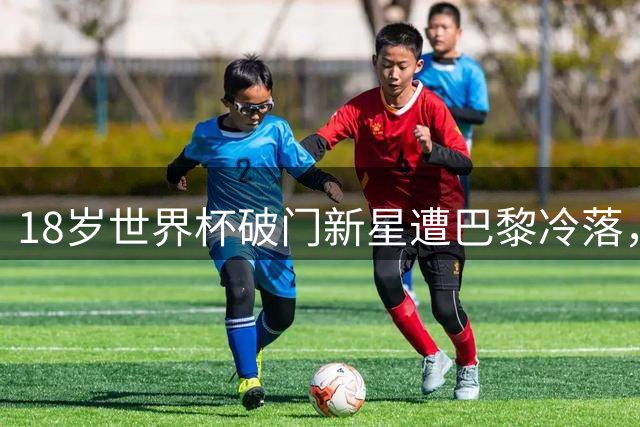 18岁世界杯破门新星遭巴黎冷落，多特利物浦领跑争夺战